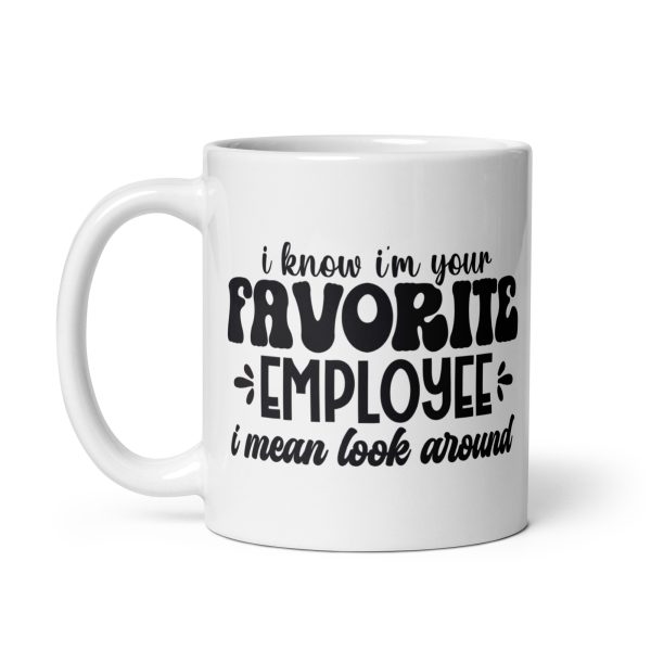 I know I'm your favorite employee I mean look around Funny Coffee Mug / Cup - Image 2