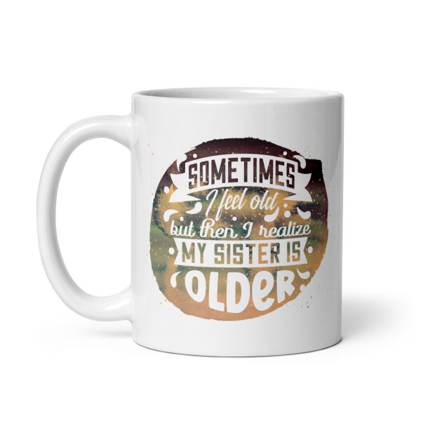 Sometimes I feel old but then I realize my sister is older Funny Coffee Mug / Cup - Image 2