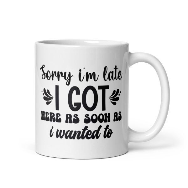 Sorry I'm late I got here as soon as I wanted to Funny Coffee Mug / Cup