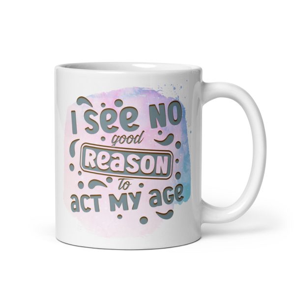 I see no good reason to act my age Funny Coffee Mug / Cup