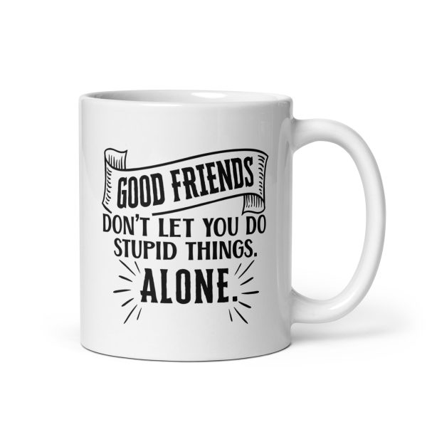 Good friends don't let you do stupid things alone Funny Coffee Mug / Cup