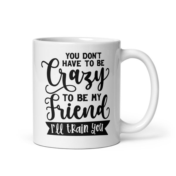 You don't have to be crazy to be my friend I'll train you Funny Coffee Mug / Cup