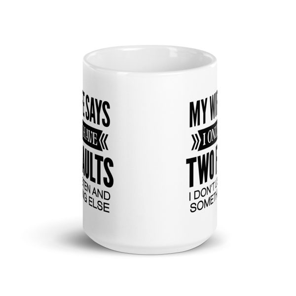 My wife says I only have two faults I don't listen and something else Funny Coffee Mug / Cup - Image 6