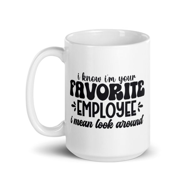 I know I'm your favorite employee I mean look around Funny Coffee Mug / Cup - Image 5