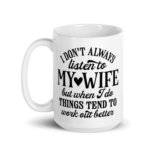 I don't always listen to my wife but when I do things tend to work out better Funny Coffee Mug / Cup - Image 5