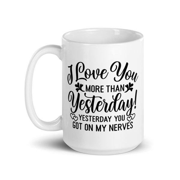 I love you more than yesterday. Yesterday you got on my nerves Funny Coffee Mug / Cup - Image 5