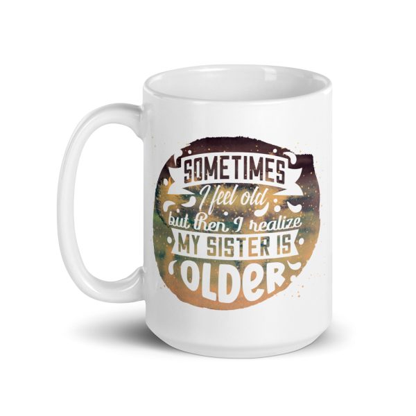 Sometimes I feel old but then I realize my sister is older Funny Coffee Mug / Cup - Image 5