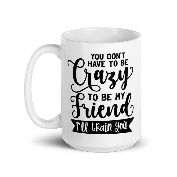 You don't have to be crazy to be my friend I'll train you Funny Coffee Mug / Cup - Image 5