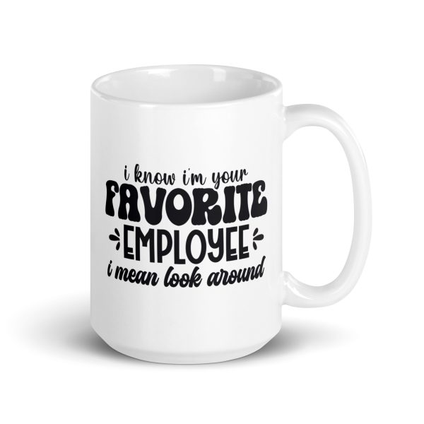 I know I'm your favorite employee I mean look around Funny Coffee Mug / Cup - Image 4