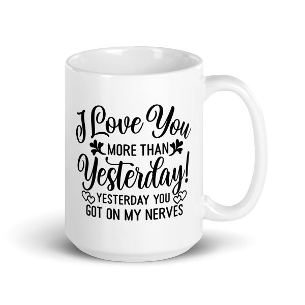 I love you more than yesterday. Yesterday you got on my nerves Funny Coffee Mug / Cup - Image 4