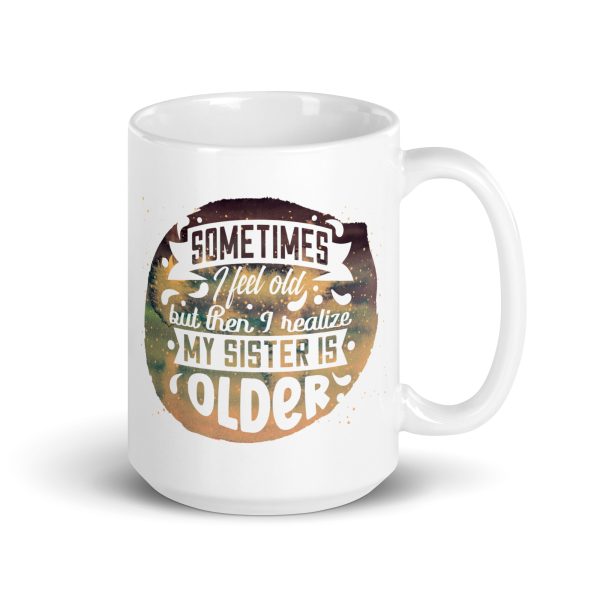 Sometimes I feel old but then I realize my sister is older Funny Coffee Mug / Cup - Image 4