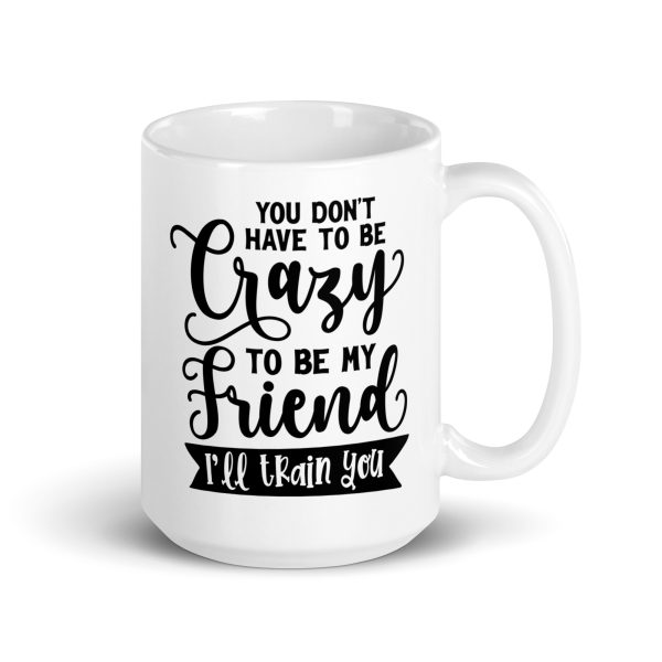 You don't have to be crazy to be my friend I'll train you Funny Coffee Mug / Cup - Image 4