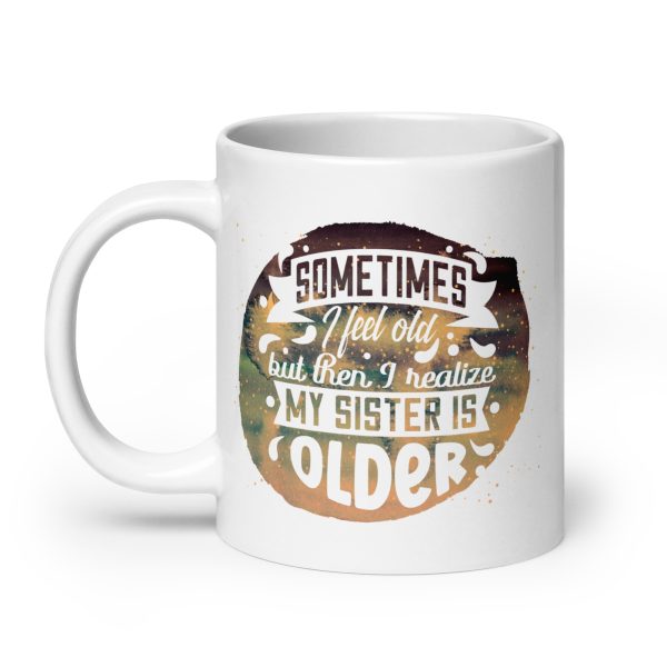 Sometimes I feel old but then I realize my sister is older Funny Coffee Mug / Cup - Image 8