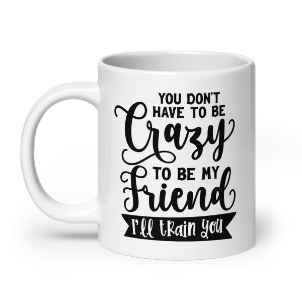 You don't have to be crazy to be my friend I'll train you Funny Coffee Mug / Cup - Image 8