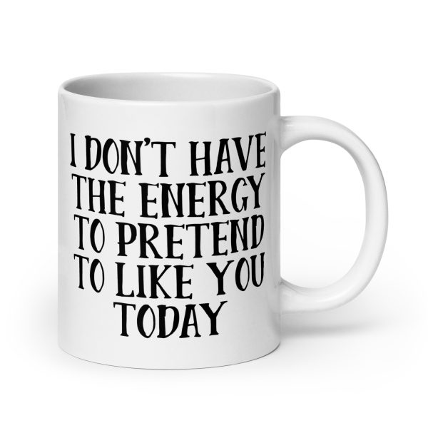 I Don't Have The Energy To Pretend To Like You Today Funny Coffee Mug / Cup