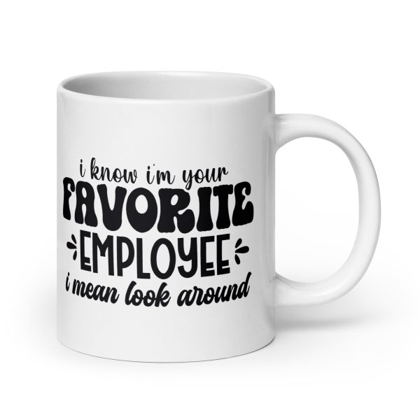 I know I'm your favorite employee I mean look around Funny Coffee Mug / Cup - Image 7