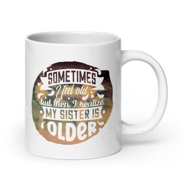 Sometimes I feel old but then I realize my sister is older Funny Coffee Mug / Cup - Image 7