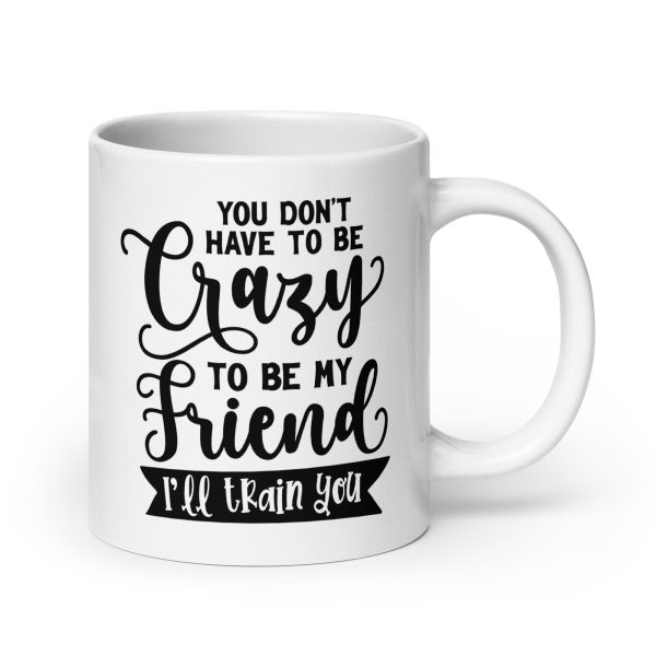 You don't have to be crazy to be my friend I'll train you Funny Coffee Mug / Cup - Image 7